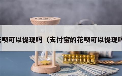 花呗可以提现吗（支付宝的花呗可以提现吗）