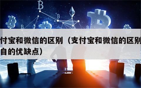 支付宝和微信的区别（支付宝和微信的区别和各自的优缺点）