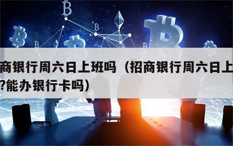 招商银行周六日上班吗（招商银行周六日上班吗?能办银行卡吗）