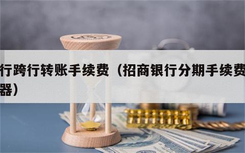 招行跨行转账手续费（招商银行分期手续费计算器）