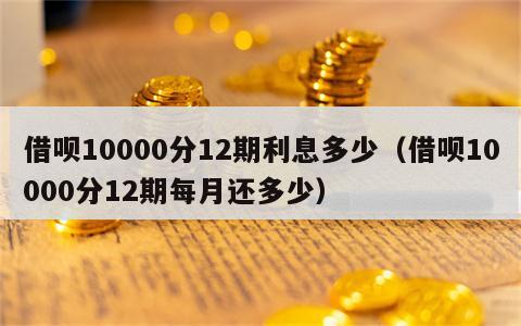 借呗10000分12期利息多少（借呗10000分12期每月还多少）