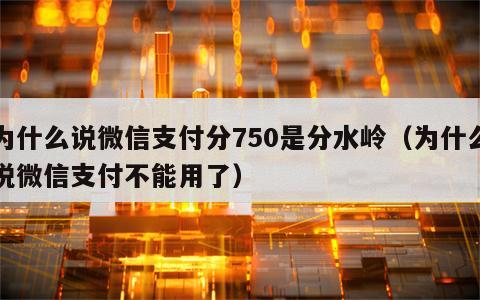 为什么说微信支付分750是分水岭（为什么说微信支付不能用了）