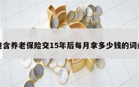 包含养老保险交15年后每月拿多少钱的词条