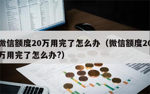 微信额度20万用完了怎么办（微信额度20万用完了怎么办?）