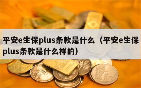 平安e生保plus条款是什么（平安e生保plus条款是什么样的）