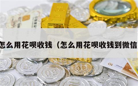 怎么用花呗收钱（怎么用花呗收钱到微信）