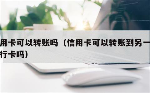 信用卡可以转账吗（信用卡可以转账到另一个银行卡吗）