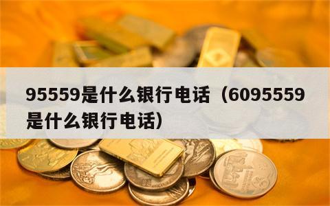 95559是什么银行电话（6095559是什么银行电话）