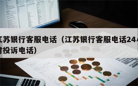 江苏银行客服电话（江苏银行客服电话24小时投诉电话）