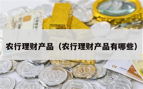 农行理财产品（农行理财产品有哪些）