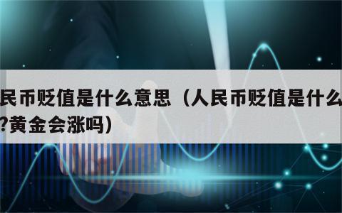 人民币贬值是什么意思（人民币贬值是什么意思?黄金会涨吗）