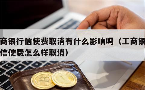 工商银行信使费取消有什么影响吗（工商银行的信使费怎么样取消）