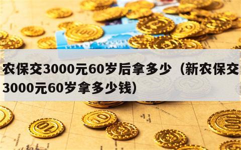 农保交3000元60岁后拿多少（新农保交3000元60岁拿多少钱）