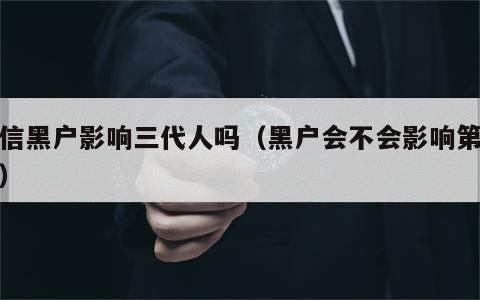 征信黑户影响三代人吗（黑户会不会影响第三代）