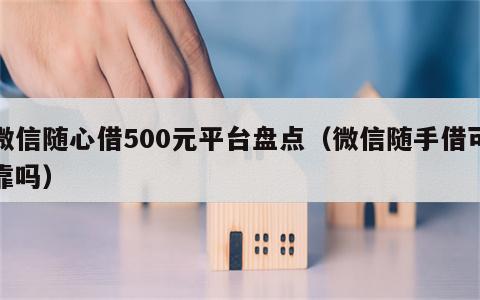 微信随心借500元平台盘点（微信随手借可靠吗）