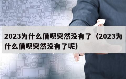 2023为什么借呗突然没有了（2023为什么借呗突然没有了呢）