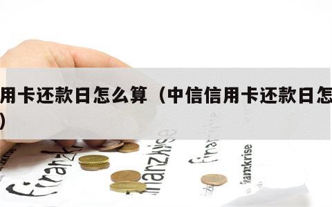 信用卡还款日怎么算（中信信用卡还款日怎么算）