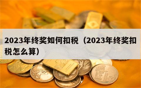 2023年终奖如何扣税（2023年终奖扣税怎么算）