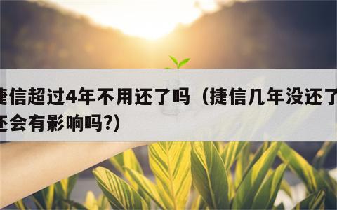 捷信超过4年不用还了吗（捷信几年没还了,还会有影响吗?）