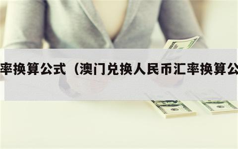 汇率换算公式（澳门兑换人民币汇率换算公式）