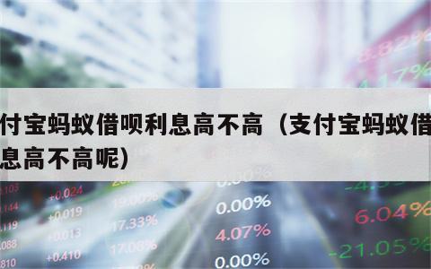 支付宝蚂蚁借呗利息高不高（支付宝蚂蚁借呗利息高不高呢）