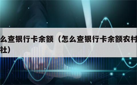 怎么查银行卡余额（怎么查银行卡余额农村信用社）