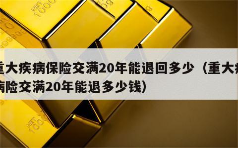 重大疾病保险交满20年能退回多少（重大疾病险交满20年能退多少钱）