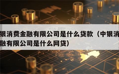 中银消费金融有限公司是什么贷款（中银消费金融有限公司是什么网贷）