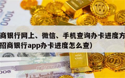 招商银行网上、微信、手机查询办卡进度方法（招商银行app办卡进度怎么查）