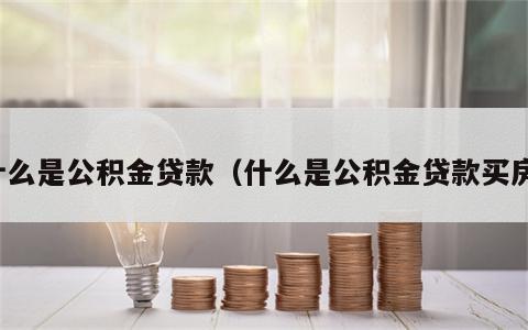 什么是公积金贷款（什么是公积金贷款买房）