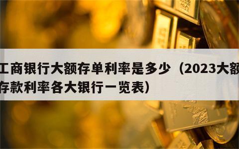 工商银行大额存单利率是多少（2023大额存款利率各大银行一览表）