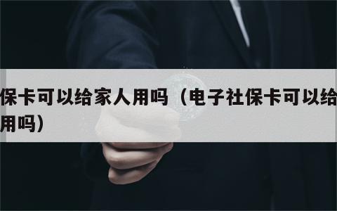 社保卡可以给家人用吗（电子社保卡可以给家人用吗）