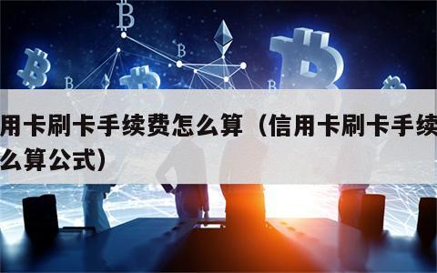 信用卡刷卡手续费怎么算（信用卡刷卡手续费怎么算公式）