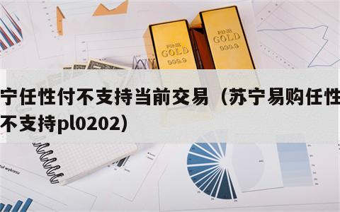 苏宁任性付不支持当前交易（苏宁易购任性付暂不支持pl0202）