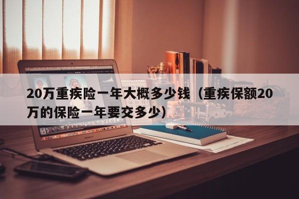 20万重疾险一年大概多少钱（重疾保额20万的保险一年要交多少）