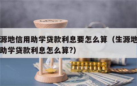 生源地信用助学贷款利息要怎么算（生源地信用助学贷款利息怎么算?）