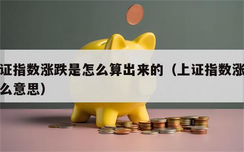 上证指数涨跌是怎么算出来的（上证指数涨是什么意思）