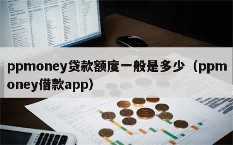 ppmoney贷款额度一般是多少（ppmoney借款app）