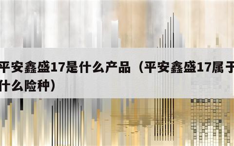 平安鑫盛17是什么产品（平安鑫盛17属于什么险种）