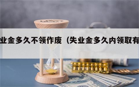 失业金多久不领作废（失业金多久内领取有效）