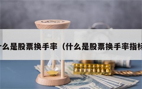 什么是股票换手率（什么是股票换手率指标）