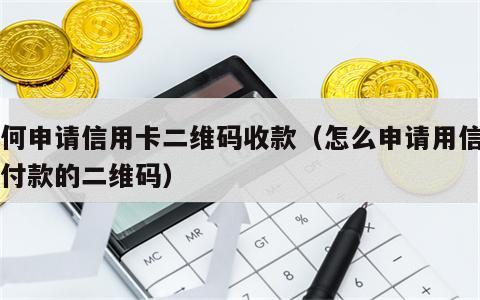 如何申请信用卡二维码收款（怎么申请用信用卡付款的二维码）