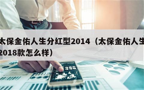 太保金佑人生分红型2014（太保金佑人生2018款怎么样）