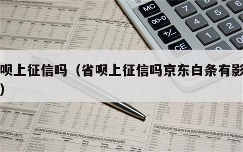 省呗上征信吗（省呗上征信吗京东白条有影响吗）