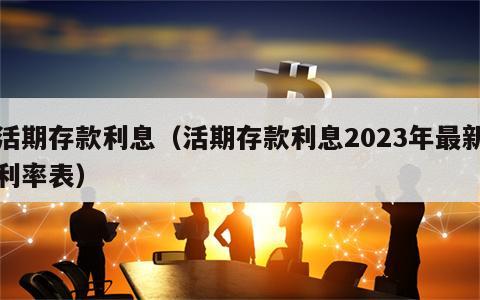 活期存款利息（活期存款利息2023年最新利率表）