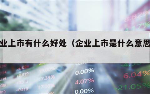 企业上市有什么好处（企业上市是什么意思啊）