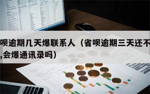 省呗逾期几天爆联系人（省呗逾期三天还不起了,会爆通讯录吗）