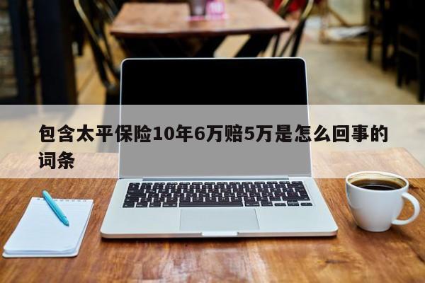 包含太平保险10年6万赔5万是怎么回事的词条