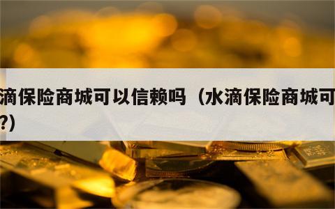 水滴保险商城可以信赖吗（水滴保险商城可信吗?）