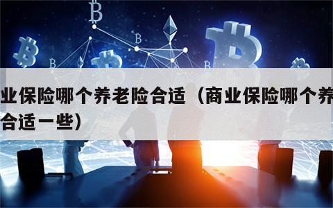 商业保险哪个养老险合适（商业保险哪个养老险合适一些）